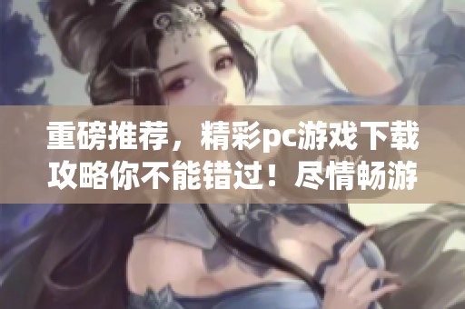 重磅推荐，精彩pc游戏下载攻略你不能错过！尽情畅游游戏世界，赶快来体验吧！