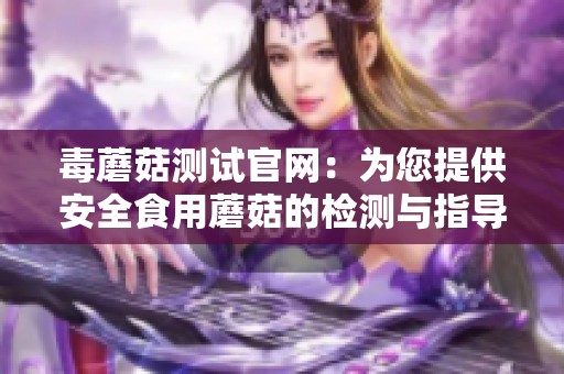 毒蘑菇测试官网：为您提供安全食用蘑菇的检测与指导服务