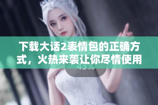 下载大话2表情包的正确方式，火热来袭让你尽情使用！
