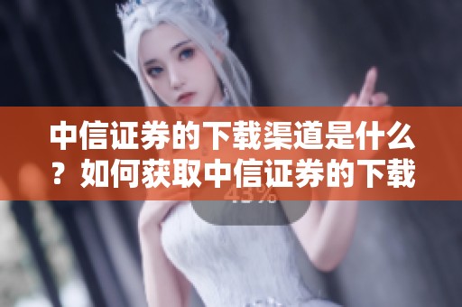 中信证券的下载渠道是什么？如何获取中信证券的下载服务？