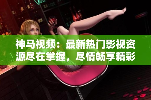 神马视频：最新热门影视资源尽在掌握，尽情畅享精彩内容！