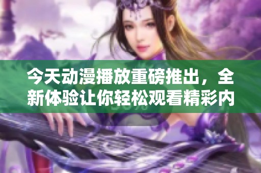 今天动漫播放重磅推出，全新体验让你轻松观看精彩内容！