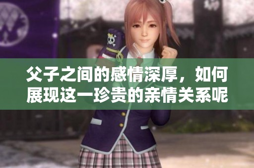 父子之间的感情深厚，如何展现这一珍贵的亲情关系呢