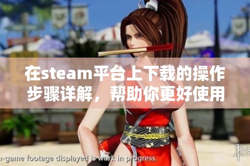 在steam平台上下载的操作步骤详解，帮助你更好使用steam平台进行下载