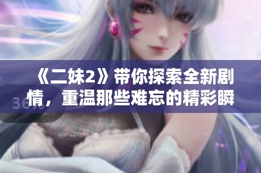 《二妹2》带你探索全新剧情，重温那些难忘的精彩瞬间