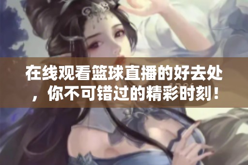在线观看篮球直播的好去处，你不可错过的精彩时刻！