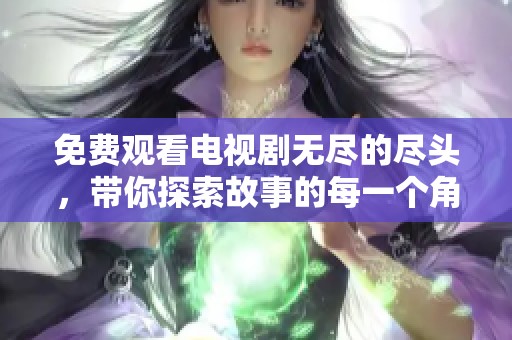 免费观看电视剧无尽的尽头，带你探索故事的每一个角落