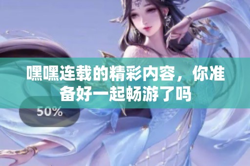 嘿嘿连载的精彩内容，你准备好一起畅游了吗