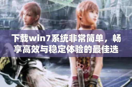 下载win7系统非常简单，畅享高效与稳定体验的最佳选择