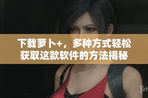 下载萝卜+，多种方式轻松获取这款软件的方法揭秘