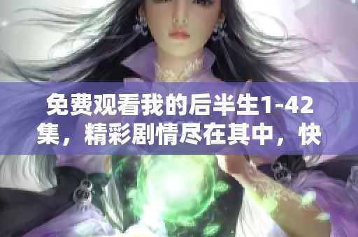 免费观看我的后半生1-42集，精彩剧情尽在其中，快来体验吧