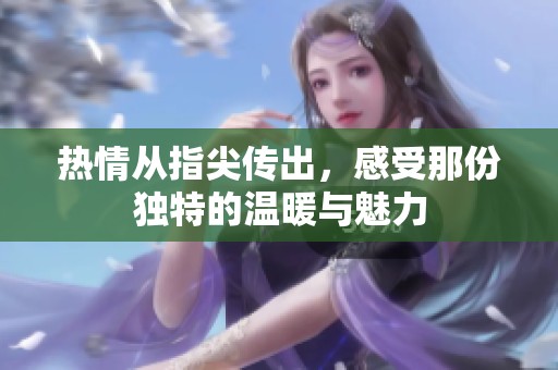 热情从指尖传出，感受那份独特的温暖与魅力