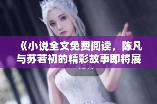 《小说全文免费阅读，陈凡与苏若初的精彩故事即将展开》