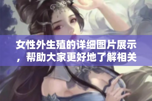 女性外生殖的详细图片展示，帮助大家更好地了解相关知识