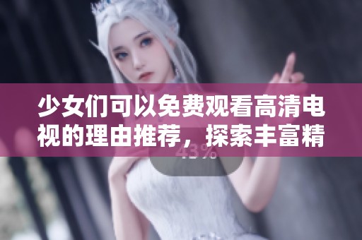 少女们可以免费观看高清电视的理由推荐，探索丰富精彩的内容选择