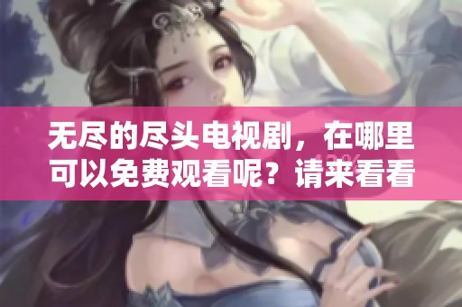 无尽的尽头电视剧，在哪里可以免费观看呢？请来看看这个精彩的剧集！