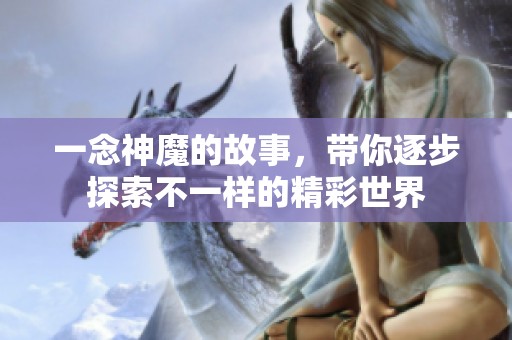 一念神魔的故事，带你逐步探索不一样的精彩世界