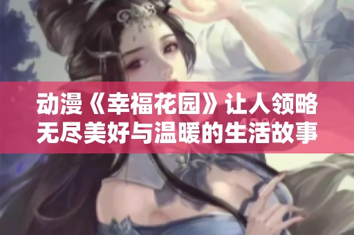 动漫《幸福花园》让人领略无尽美好与温暖的生活故事
