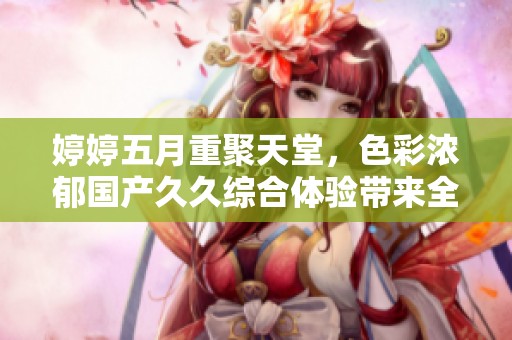 ****重聚天堂，色彩浓郁国产**综合体验带来全新感受