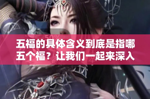 五福的具体含义到底是指哪五个福？让我们一起来深入了解一下。