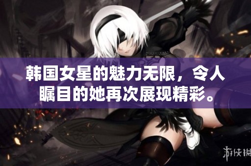 韩国女星的魅力无限，令人瞩目的她再次展现精彩。