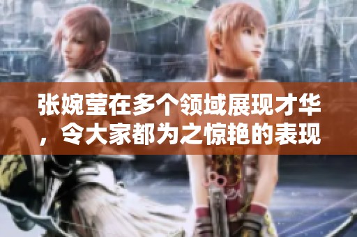 张婉莹在多个领域展现才华，令大家都为之惊艳的表现引发关注