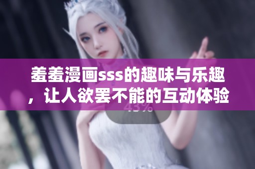 羞羞漫画sss的趣味与乐趣，让人欲罢不能的互动体验分享