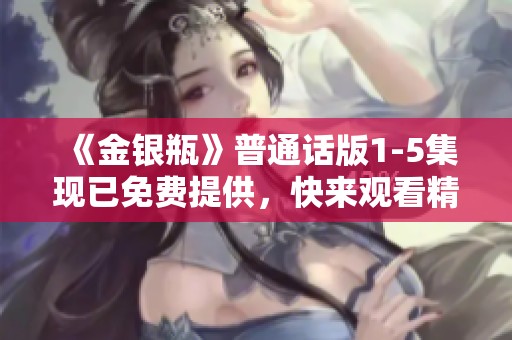 《金银瓶》普通话版1-5集现已免费提供，快来观看精彩内容吧