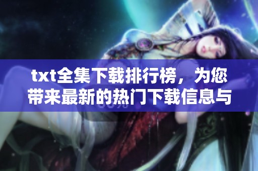 txt全集下载排行榜，为您带来最新的热门下载信息与资源推荐