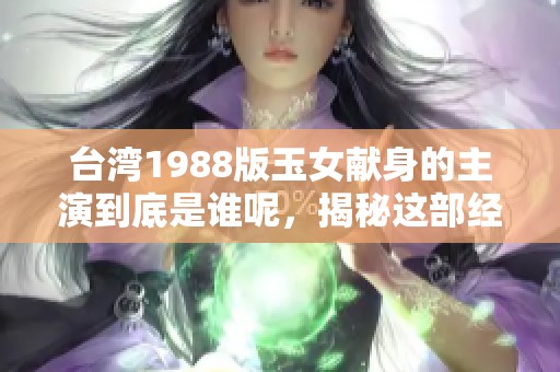 台湾1988版玉女献身的主演到底是谁呢，揭秘这部经典电影的演员阵容