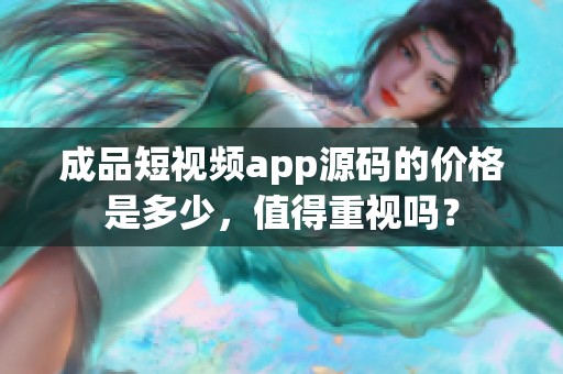 成品短视频app源码的价格是多少，值得重视吗？