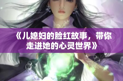 《儿媳妇的脸红故事，带你走进她的心灵世界》