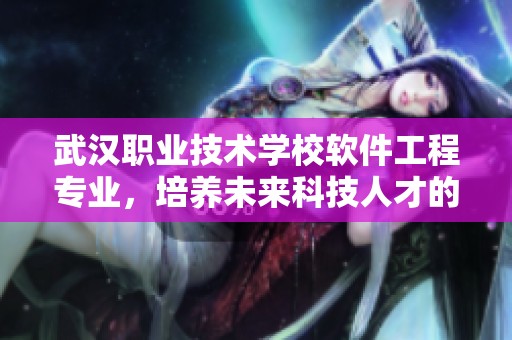 武汉职业技术学校软件工程专业，培养未来科技人才的优质选择