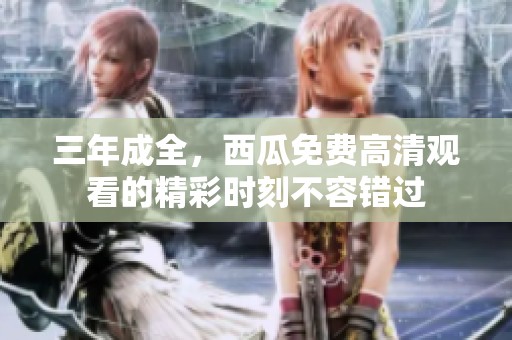 三年成全，西瓜免费高清观看的精彩时刻不容错过