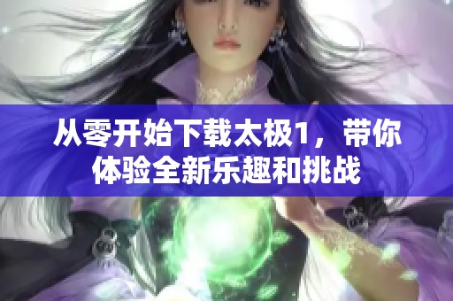 从零开始下载太极1，带你体验全新乐趣和挑战