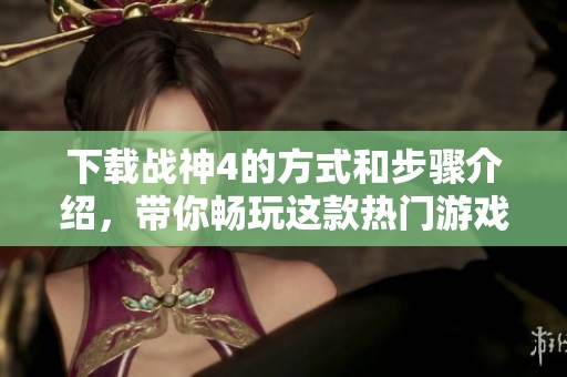 下载战神4的方式和步骤介绍，带你畅玩这款热门游戏