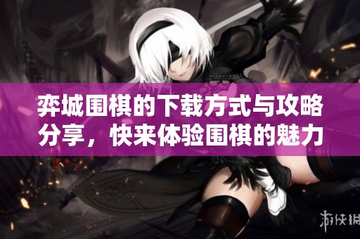 弈城围棋的下载方式与攻略分享，快来体验围棋的魅力吧