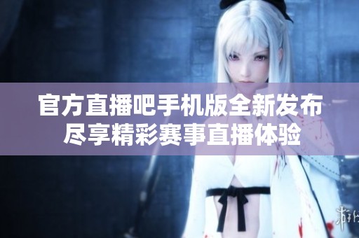 官方直播吧手机版全新发布 尽享精彩赛事直播体验