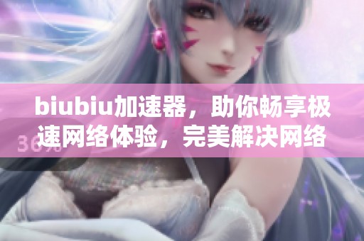 biubiu加速器，助你畅享极速网络体验，完美解决网络延迟问题
