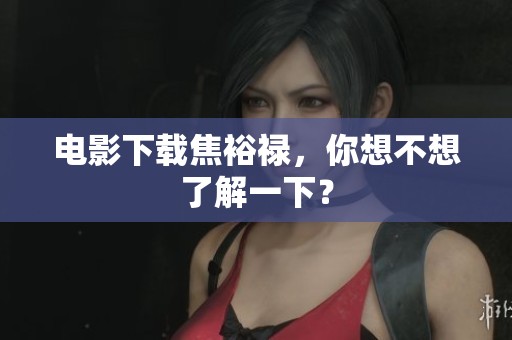 电影下载焦裕禄，你想不想了解一下？