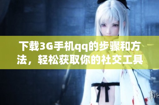 下载3G手机qq的步骤和方法，轻松获取你的社交工具
