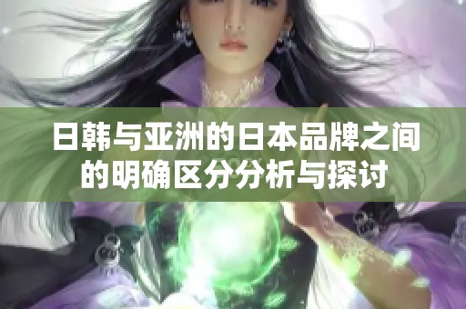 日韩与亚洲的日本品牌之间的明确区分分析与探讨