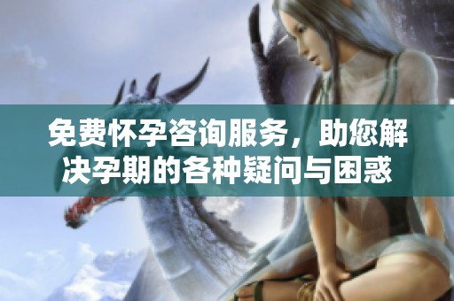 免费怀孕咨询服务，助您解决孕期的各种疑问与困惑