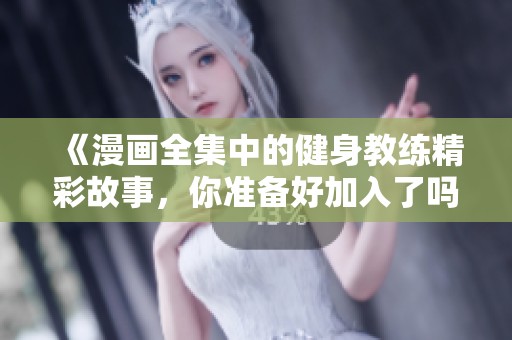 《漫画全集中的健身教练精彩故事，你准备好加入了吗》