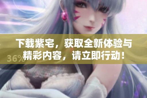 下载紫宅，获取全新体验与精彩内容，请立即行动！