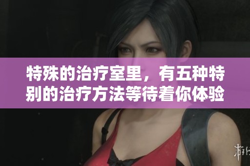 特殊的治疗室里，有五种特别的治疗方法等待着你体验