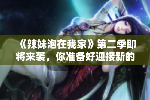 《辣妹泡在我家》第二季即将来袭，你准备好迎接新的故事了吗？