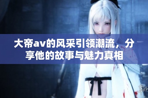 大帝**的风采引领潮流，分享他的故事与魅力真相