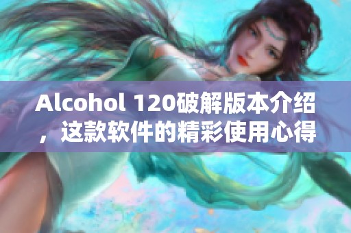 Alcohol 120破解版本介绍，这款软件的精彩使用心得分享