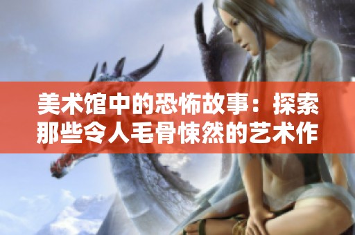 美术馆中的恐怖故事：探索那些令人毛骨悚然的艺术作品与展览